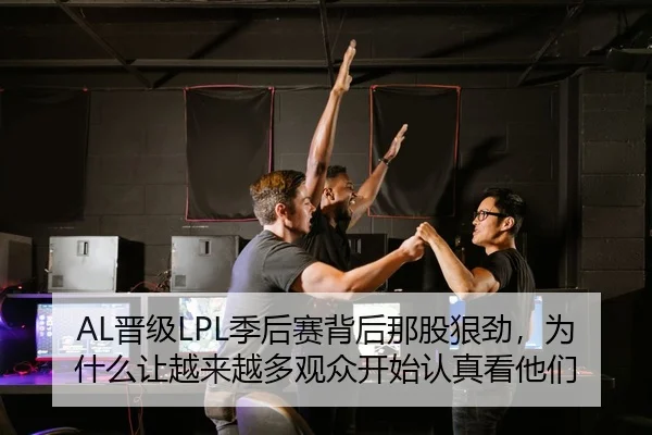 AL晋级LPL季后赛背后那股狠劲，为什么让越来越多观众开始认真看他们