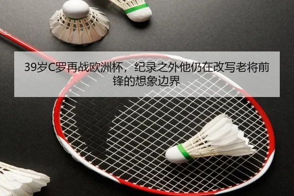 39岁C罗再战欧洲杯，纪录之外他仍在改写老将前锋的想象边界